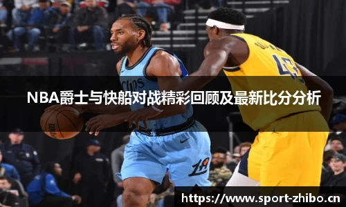 NBA爵士与快船对战精彩回顾及最新比分分析