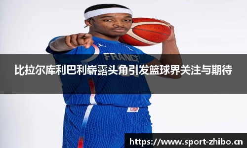 比拉尔库利巴利崭露头角引发篮球界关注与期待