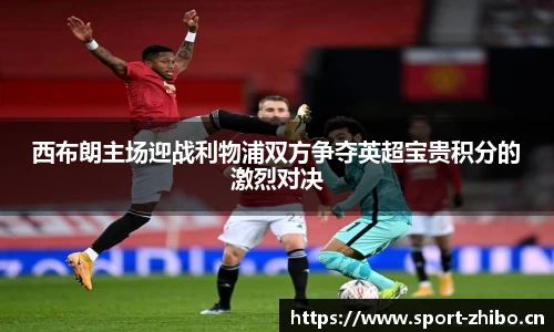 西布朗主场迎战利物浦双方争夺英超宝贵积分的激烈对决